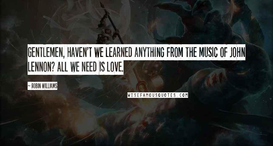 Robin Williams Quotes: Gentlemen, haven't we learned anything from the music of John Lennon? All we need is love.