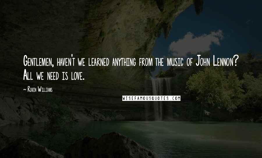 Robin Williams Quotes: Gentlemen, haven't we learned anything from the music of John Lennon? All we need is love.