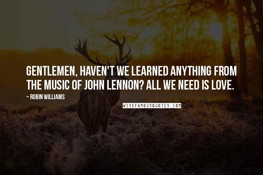 Robin Williams Quotes: Gentlemen, haven't we learned anything from the music of John Lennon? All we need is love.