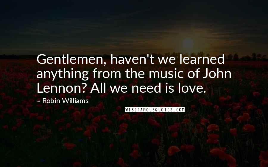 Robin Williams Quotes: Gentlemen, haven't we learned anything from the music of John Lennon? All we need is love.