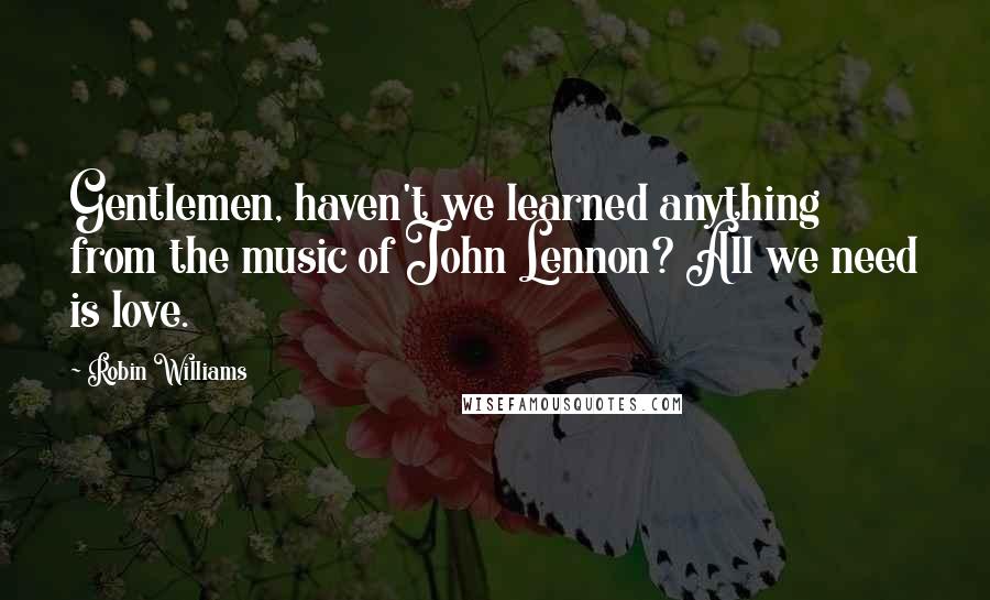 Robin Williams Quotes: Gentlemen, haven't we learned anything from the music of John Lennon? All we need is love.