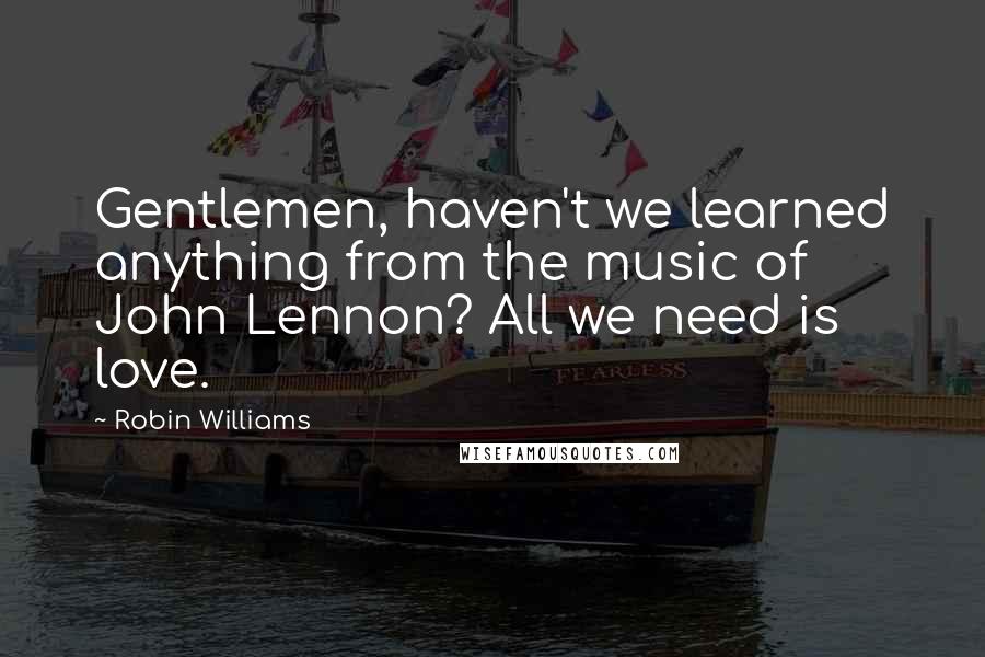 Robin Williams Quotes: Gentlemen, haven't we learned anything from the music of John Lennon? All we need is love.