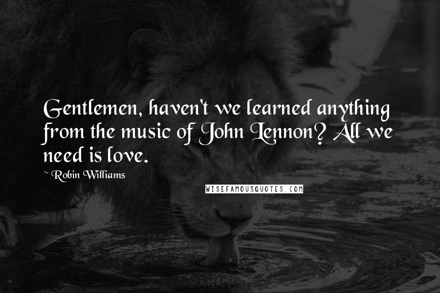 Robin Williams Quotes: Gentlemen, haven't we learned anything from the music of John Lennon? All we need is love.