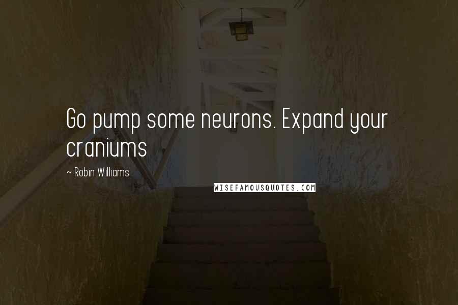 Robin Williams Quotes: Go pump some neurons. Expand your craniums