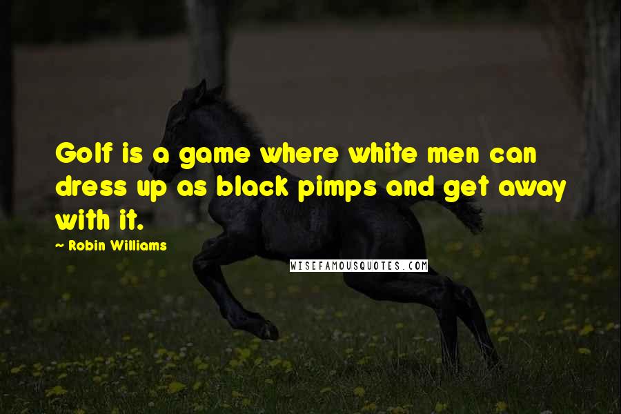 Robin Williams Quotes: Golf is a game where white men can dress up as black pimps and get away with it.