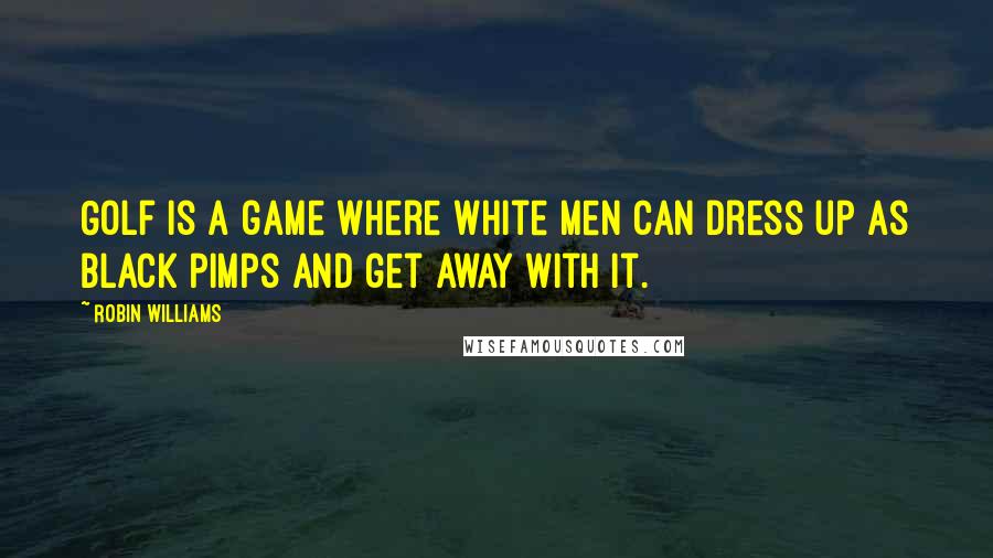 Robin Williams Quotes: Golf is a game where white men can dress up as black pimps and get away with it.