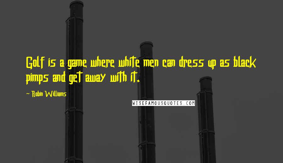 Robin Williams Quotes: Golf is a game where white men can dress up as black pimps and get away with it.