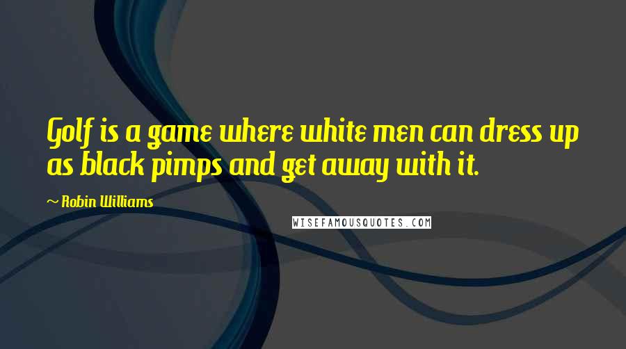 Robin Williams Quotes: Golf is a game where white men can dress up as black pimps and get away with it.
