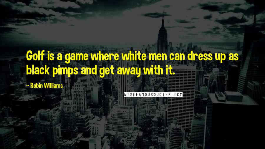 Robin Williams Quotes: Golf is a game where white men can dress up as black pimps and get away with it.