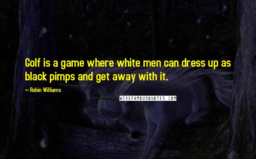 Robin Williams Quotes: Golf is a game where white men can dress up as black pimps and get away with it.