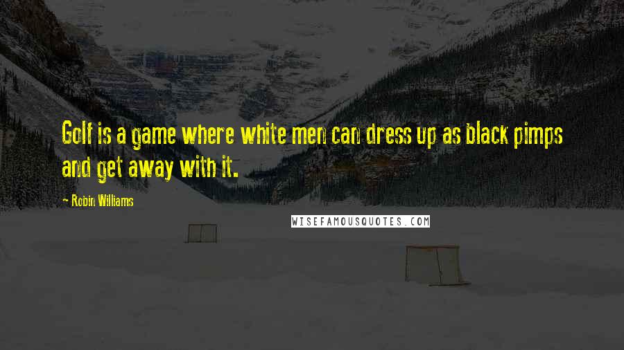 Robin Williams Quotes: Golf is a game where white men can dress up as black pimps and get away with it.