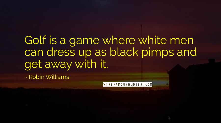 Robin Williams Quotes: Golf is a game where white men can dress up as black pimps and get away with it.
