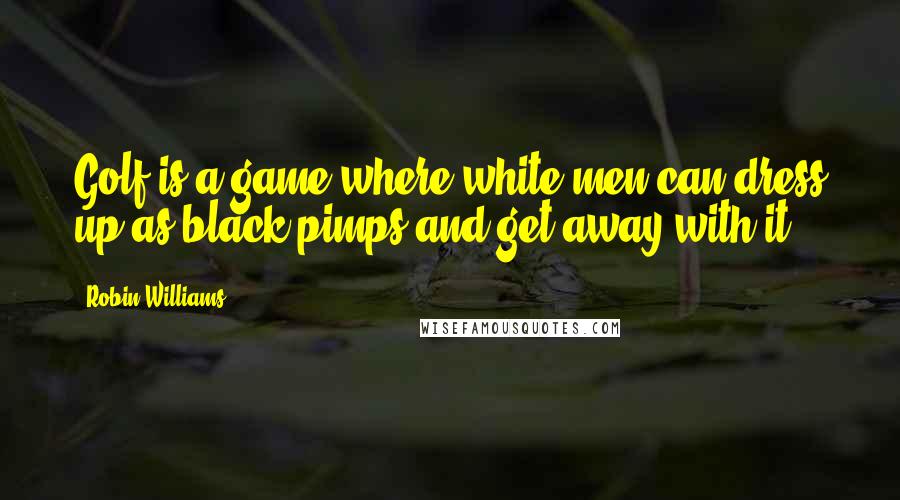 Robin Williams Quotes: Golf is a game where white men can dress up as black pimps and get away with it.