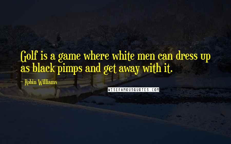 Robin Williams Quotes: Golf is a game where white men can dress up as black pimps and get away with it.