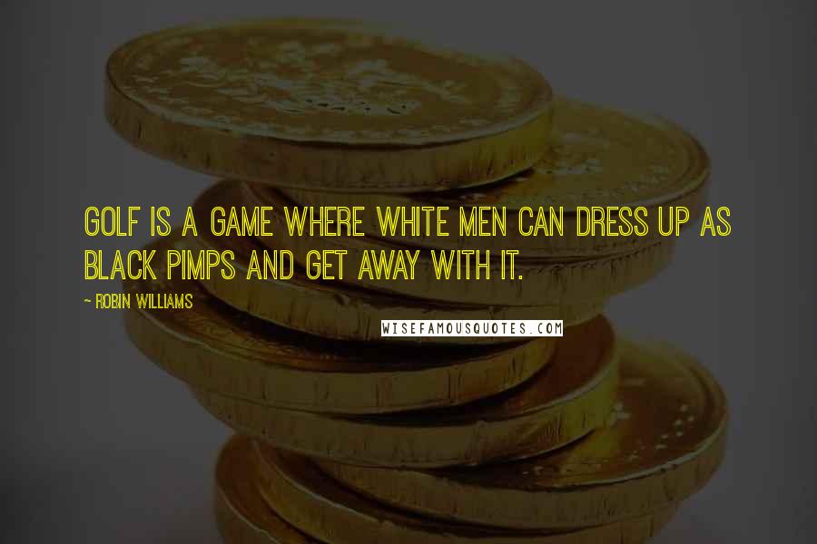 Robin Williams Quotes: Golf is a game where white men can dress up as black pimps and get away with it.