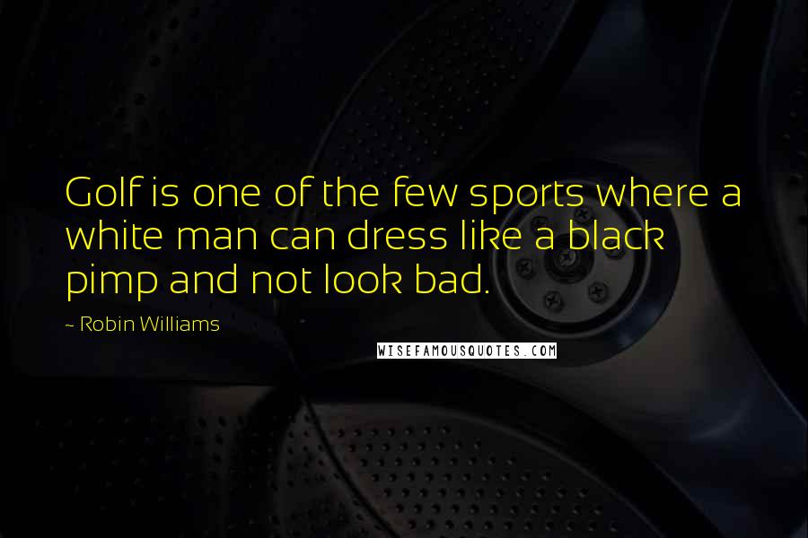 Robin Williams Quotes: Golf is one of the few sports where a white man can dress like a black pimp and not look bad.