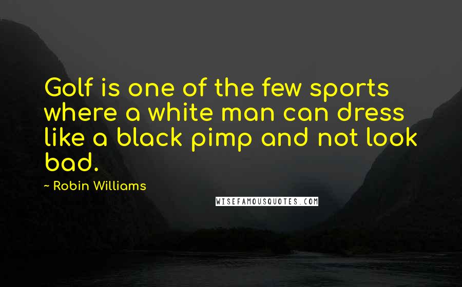 Robin Williams Quotes: Golf is one of the few sports where a white man can dress like a black pimp and not look bad.