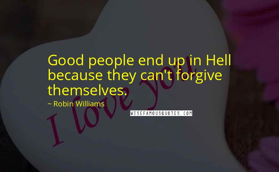 Robin Williams Quotes: Good people end up in Hell because they can't forgive themselves.