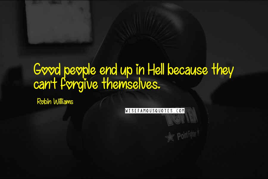 Robin Williams Quotes: Good people end up in Hell because they can't forgive themselves.