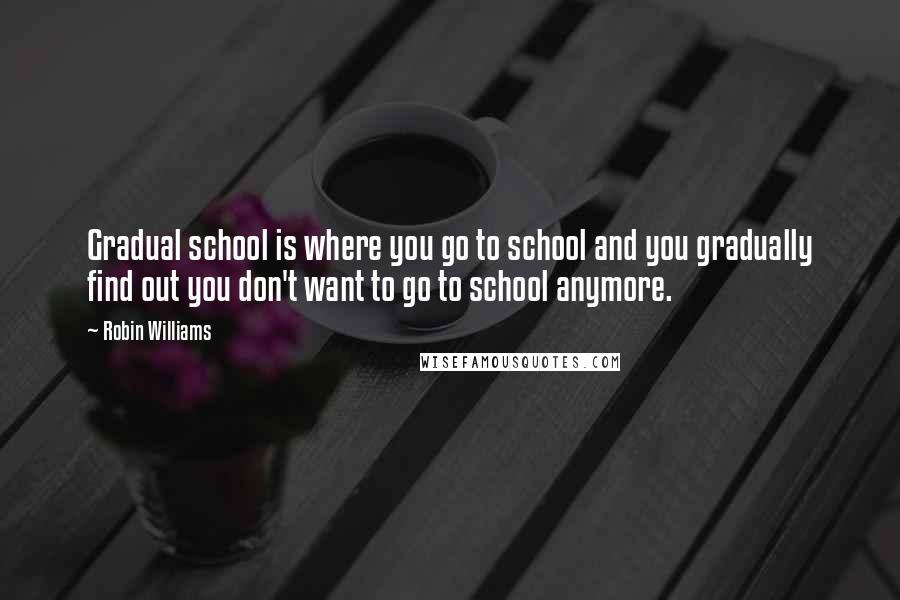 Robin Williams Quotes: Gradual school is where you go to school and you gradually find out you don't want to go to school anymore.
