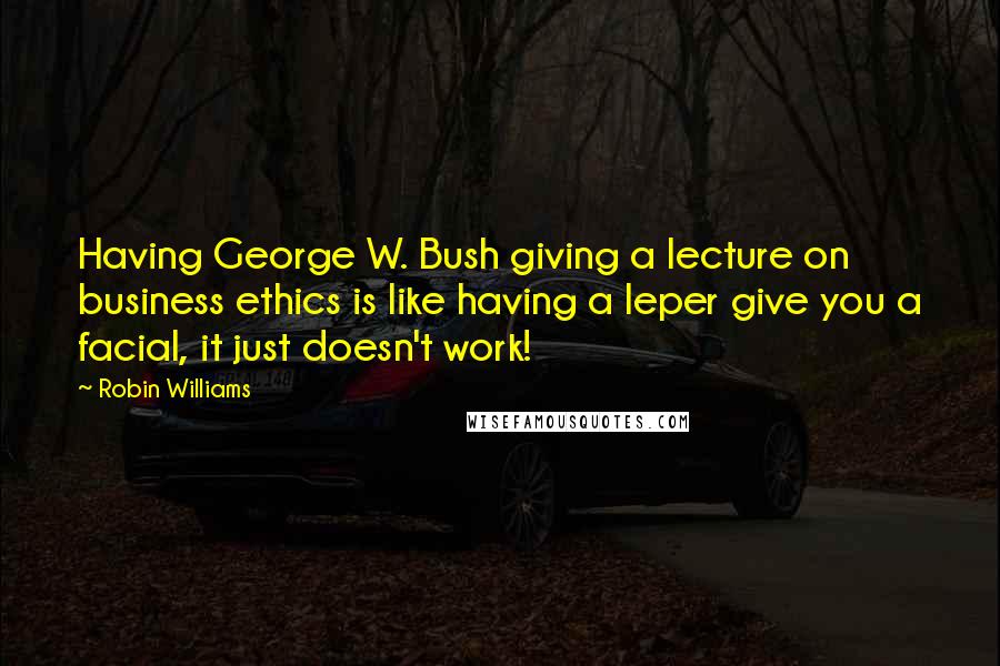 Robin Williams Quotes: Having George W. Bush giving a lecture on business ethics is like having a leper give you a facial, it just doesn't work!