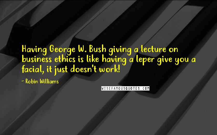 Robin Williams Quotes: Having George W. Bush giving a lecture on business ethics is like having a leper give you a facial, it just doesn't work!