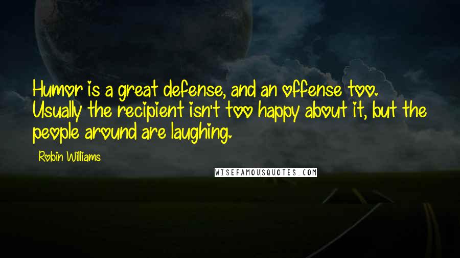 Robin Williams Quotes: Humor is a great defense, and an offense too. Usually the recipient isn't too happy about it, but the people around are laughing.