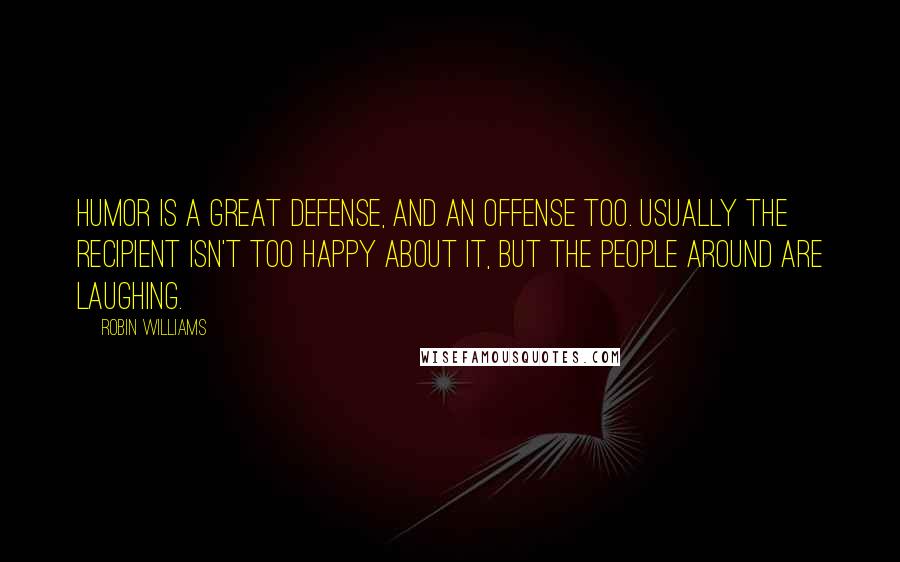 Robin Williams Quotes: Humor is a great defense, and an offense too. Usually the recipient isn't too happy about it, but the people around are laughing.