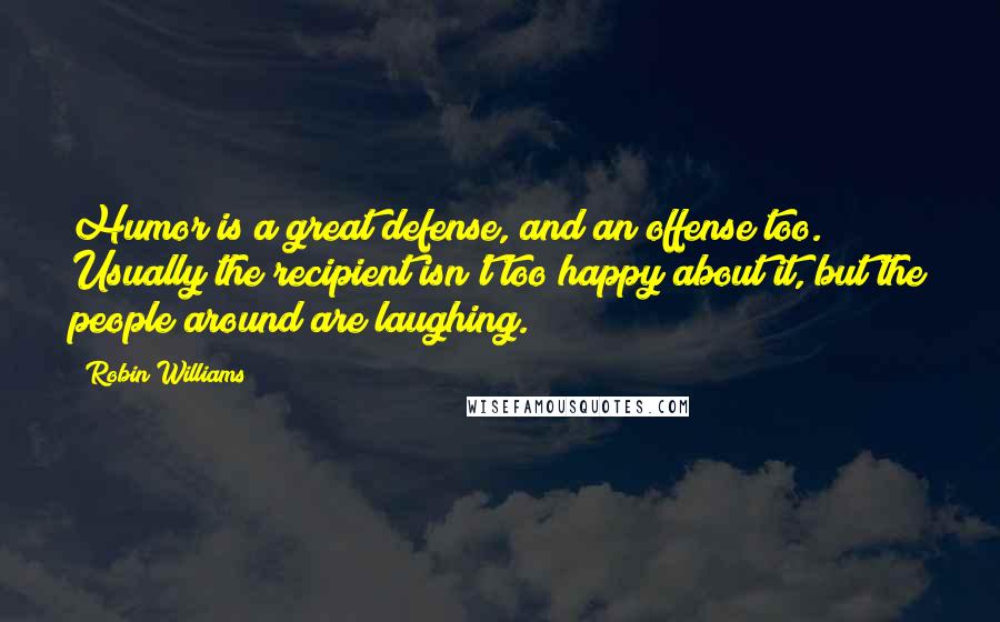 Robin Williams Quotes: Humor is a great defense, and an offense too. Usually the recipient isn't too happy about it, but the people around are laughing.