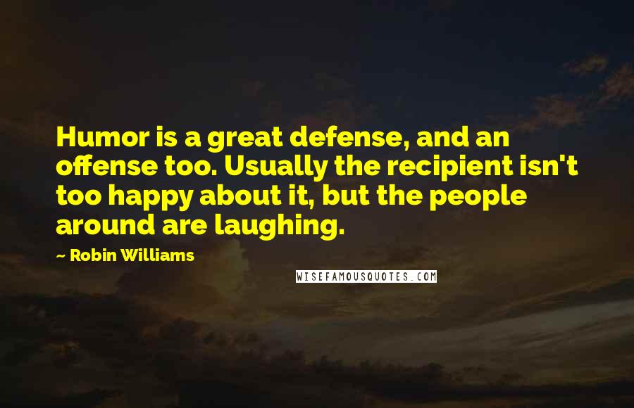 Robin Williams Quotes: Humor is a great defense, and an offense too. Usually the recipient isn't too happy about it, but the people around are laughing.