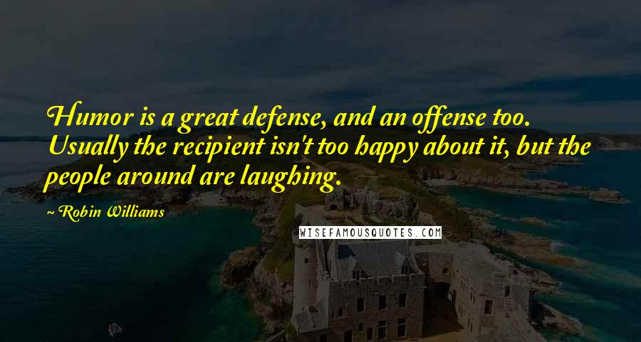 Robin Williams Quotes: Humor is a great defense, and an offense too. Usually the recipient isn't too happy about it, but the people around are laughing.