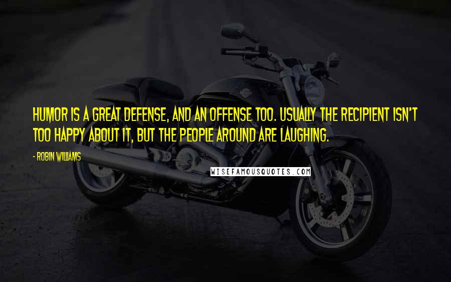 Robin Williams Quotes: Humor is a great defense, and an offense too. Usually the recipient isn't too happy about it, but the people around are laughing.