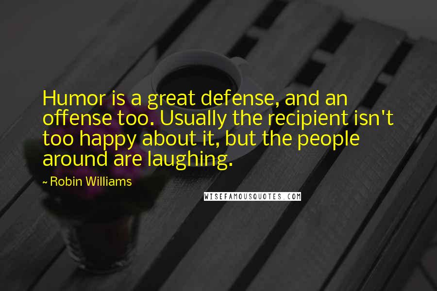 Robin Williams Quotes: Humor is a great defense, and an offense too. Usually the recipient isn't too happy about it, but the people around are laughing.