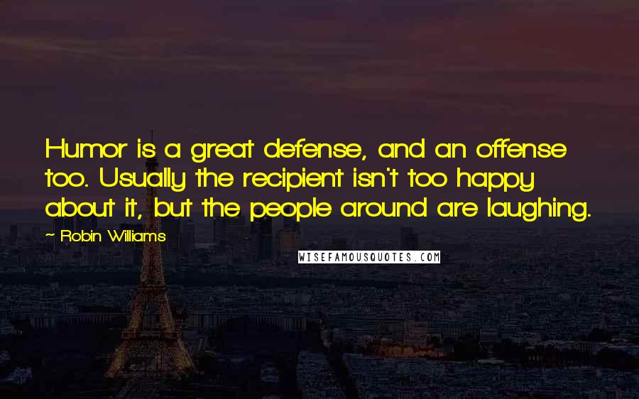 Robin Williams Quotes: Humor is a great defense, and an offense too. Usually the recipient isn't too happy about it, but the people around are laughing.