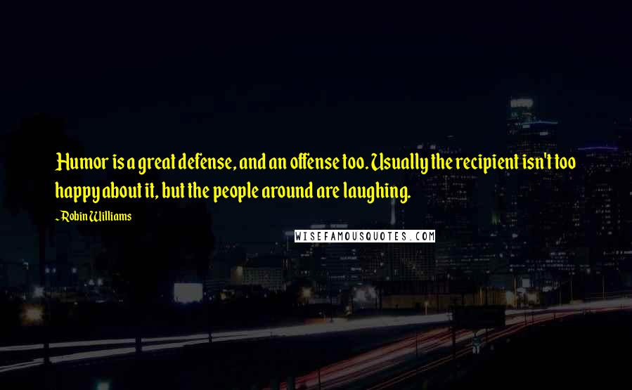 Robin Williams Quotes: Humor is a great defense, and an offense too. Usually the recipient isn't too happy about it, but the people around are laughing.