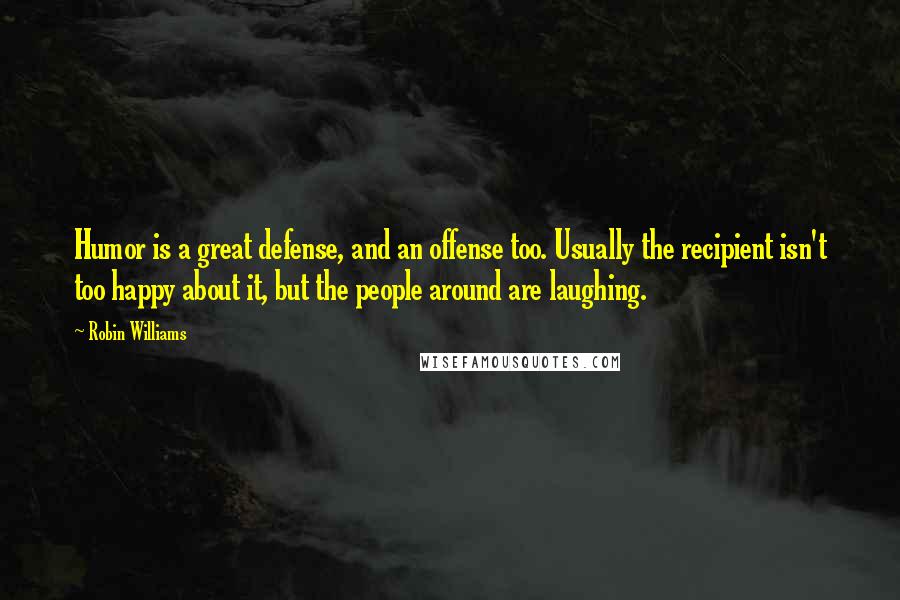 Robin Williams Quotes: Humor is a great defense, and an offense too. Usually the recipient isn't too happy about it, but the people around are laughing.