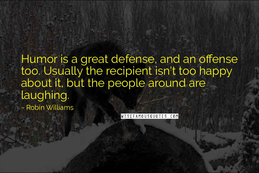 Robin Williams Quotes: Humor is a great defense, and an offense too. Usually the recipient isn't too happy about it, but the people around are laughing.