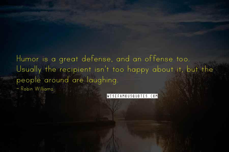 Robin Williams Quotes: Humor is a great defense, and an offense too. Usually the recipient isn't too happy about it, but the people around are laughing.