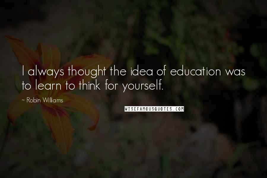 Robin Williams Quotes: I always thought the idea of education was to learn to think for yourself.