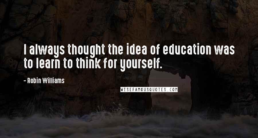 Robin Williams Quotes: I always thought the idea of education was to learn to think for yourself.