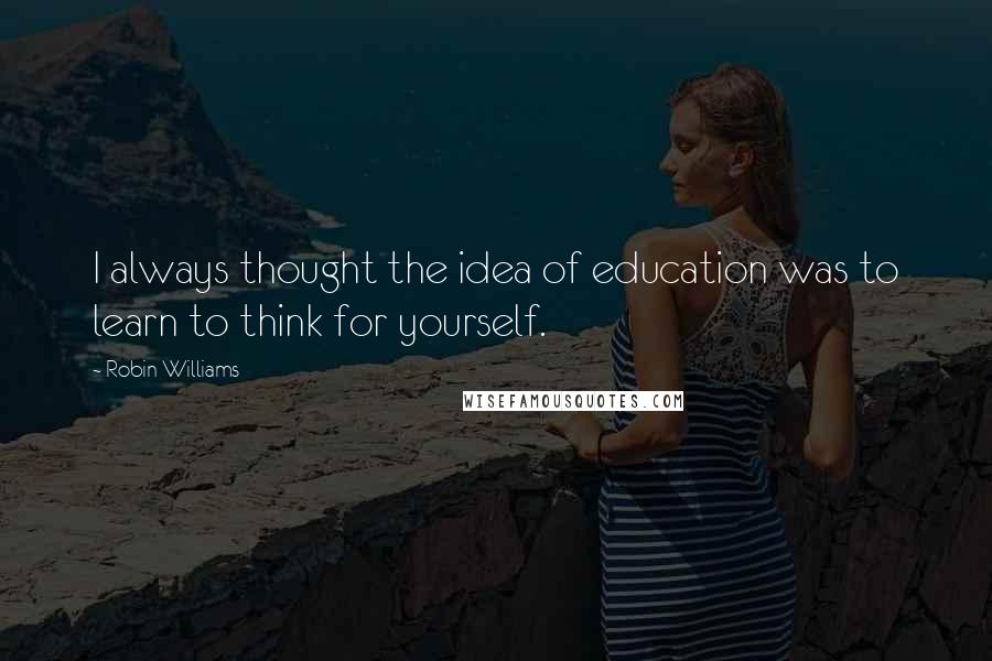 Robin Williams Quotes: I always thought the idea of education was to learn to think for yourself.