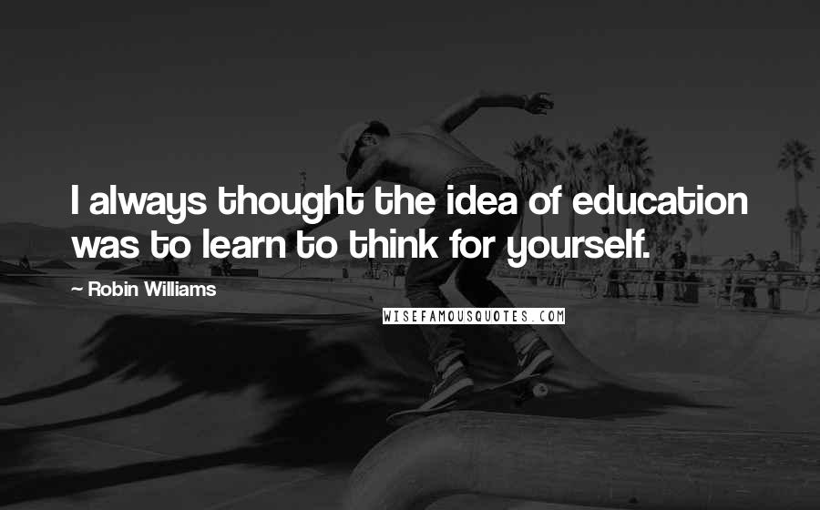 Robin Williams Quotes: I always thought the idea of education was to learn to think for yourself.