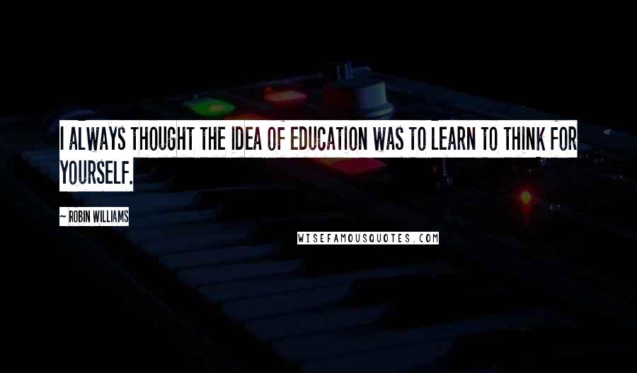 Robin Williams Quotes: I always thought the idea of education was to learn to think for yourself.