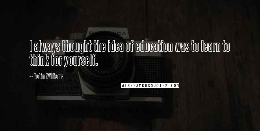 Robin Williams Quotes: I always thought the idea of education was to learn to think for yourself.
