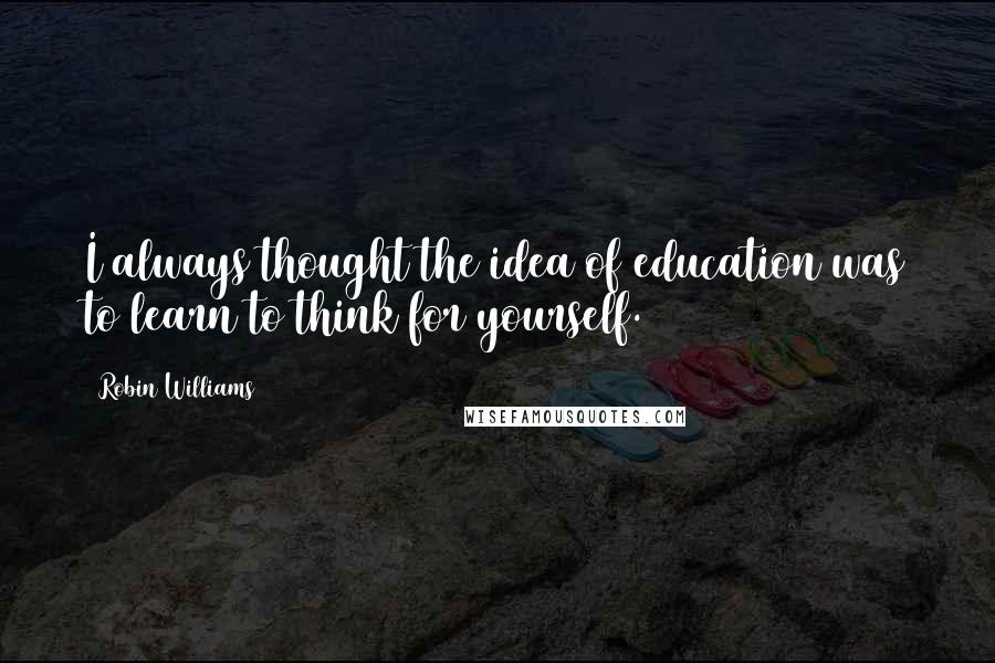 Robin Williams Quotes: I always thought the idea of education was to learn to think for yourself.