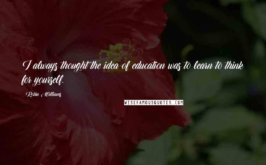 Robin Williams Quotes: I always thought the idea of education was to learn to think for yourself.