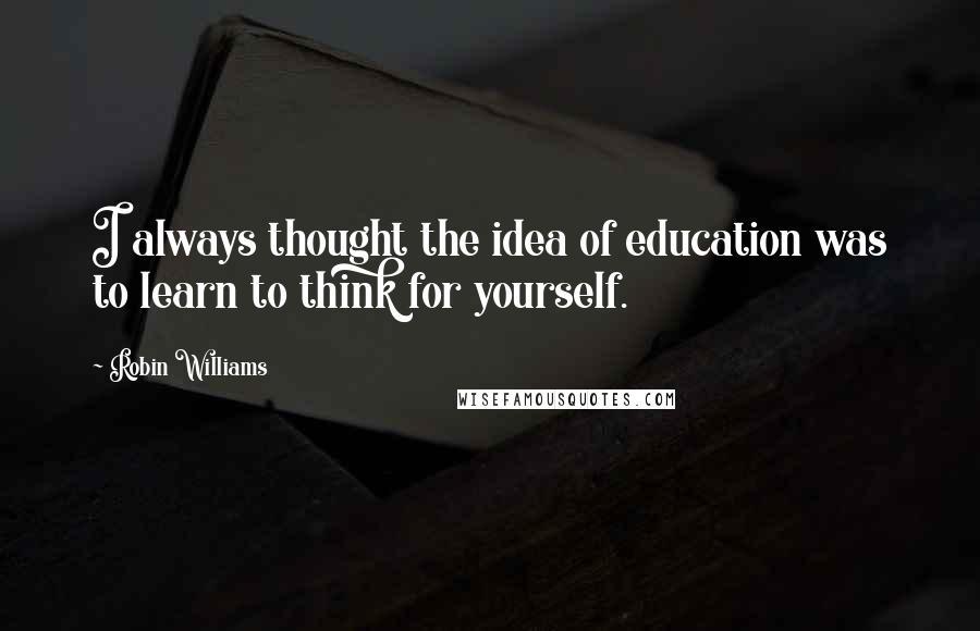 Robin Williams Quotes: I always thought the idea of education was to learn to think for yourself.