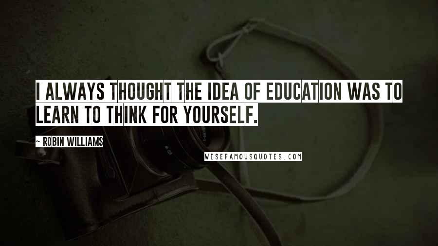 Robin Williams Quotes: I always thought the idea of education was to learn to think for yourself.