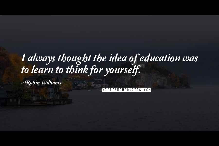 Robin Williams Quotes: I always thought the idea of education was to learn to think for yourself.