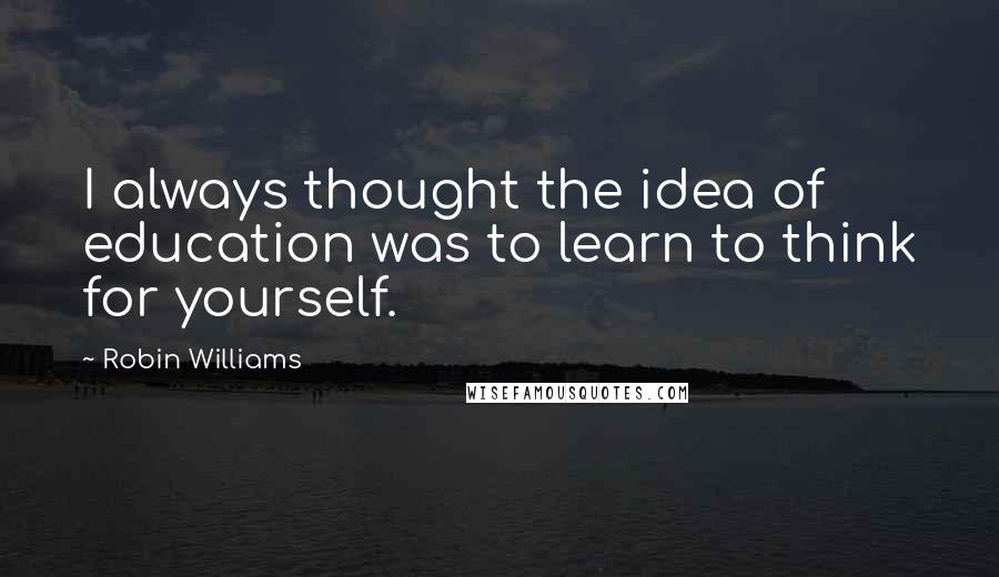 Robin Williams Quotes: I always thought the idea of education was to learn to think for yourself.